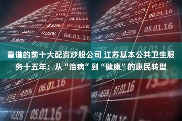 靠谱的前十大配资炒股公司 江苏基本公共卫生服务十五年：从“治病”到“健康”的惠民转型