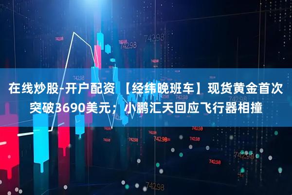 在线炒股-开户配资 【经纬晚班车】现货黄金首次突破3690美元；小鹏汇天回应飞行器相撞