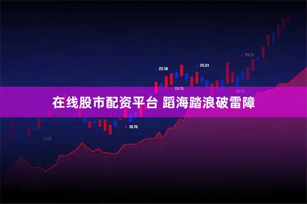 在线股市配资平台 蹈海踏浪破雷障