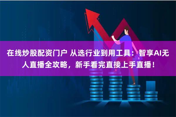 在线炒股配资门户 从选行业到用工具：智享AI无人直播全攻略，新手看完直接上手直播！