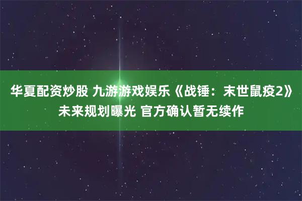 华夏配资炒股 九游游戏娱乐《战锤：末世鼠疫2》未来规划曝光 官方确认暂无续作
