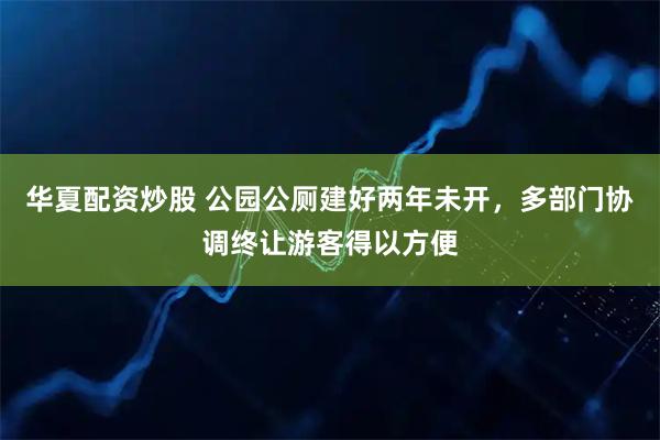 华夏配资炒股 公园公厕建好两年未开，多部门协调终让游客得以方便