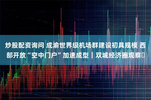 炒股配资询问 成渝世界级机场群建设初具规模 西部开放“空中门户”加速成型｜双城经济圈观察㊾