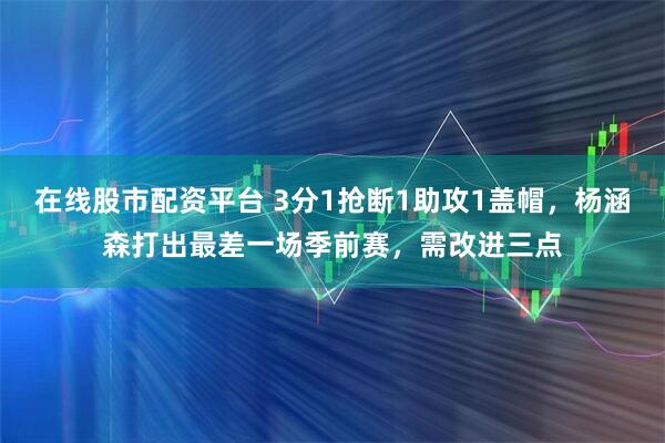 在线股市配资平台 3分1抢断1助攻1盖帽，杨涵森打出最差一场季前赛，需改进三点