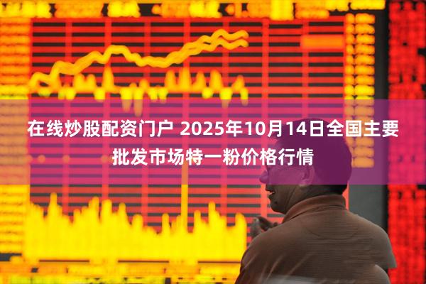 在线炒股配资门户 2025年10月14日全国主要批发市场特一粉价格行情
