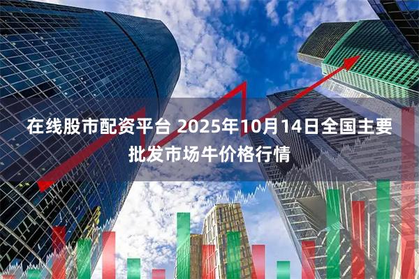 在线股市配资平台 2025年10月14日全国主要批发市场牛价格行情