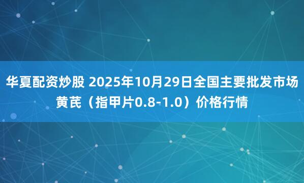 华夏配资炒股 2025年10月29日全国主要批发市场黄芪（指甲片0.8-1.0）价格行情