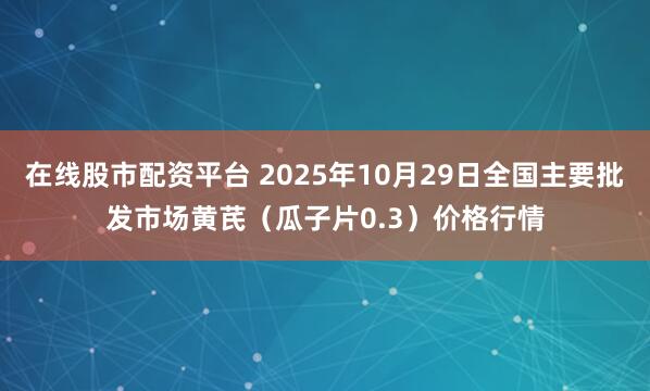 在线股市配资平台 2025年10月29日全国主要批发市场黄芪（瓜子片0.3）价格行情