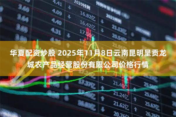华夏配资炒股 2025年11月8日云南昆明呈贡龙城农产品经营股份有限公司价格行情
