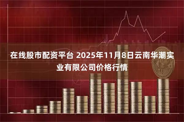 在线股市配资平台 2025年11月8日云南华潮实业有限公司价格行情