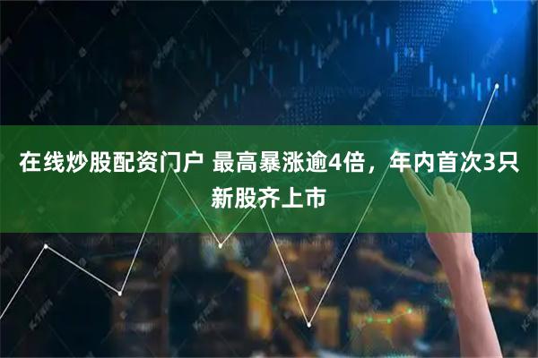 在线炒股配资门户 最高暴涨逾4倍，年内首次3只新股齐上市