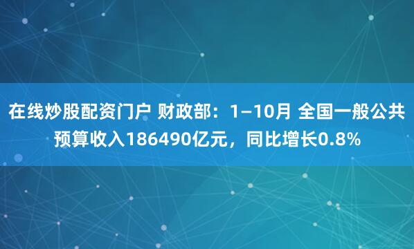 在线炒股配资门户 财政部：1—10月 全国一般公共预算收入186490亿元，同比增长0.8%