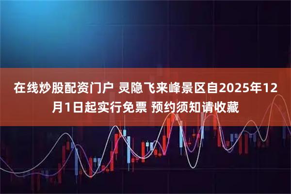 在线炒股配资门户 灵隐飞来峰景区自2025年12月1日起实行免票 预约须知请收藏