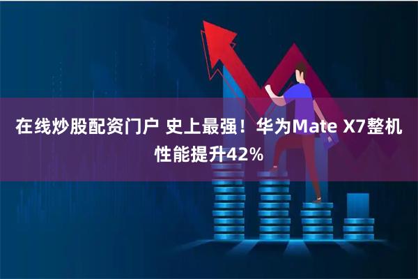在线炒股配资门户 史上最强！华为Mate X7整机性能提升42%