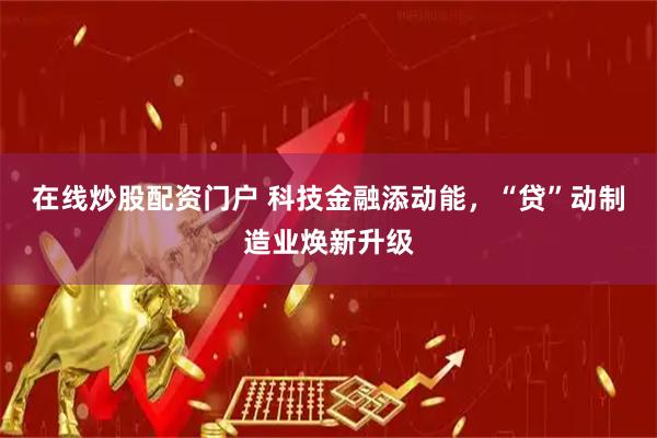 在线炒股配资门户 科技金融添动能，“贷”动制造业焕新升级