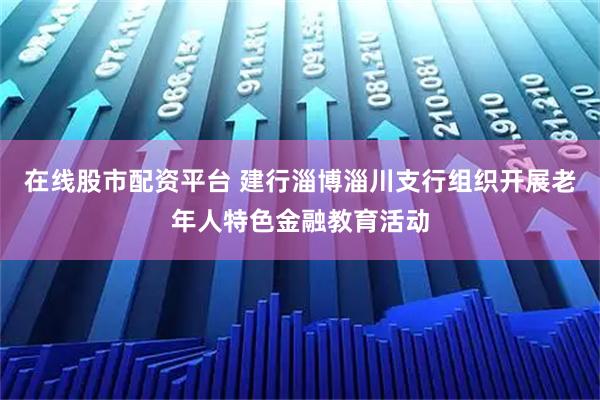 在线股市配资平台 建行淄博淄川支行组织开展老年人特色金融教育活动