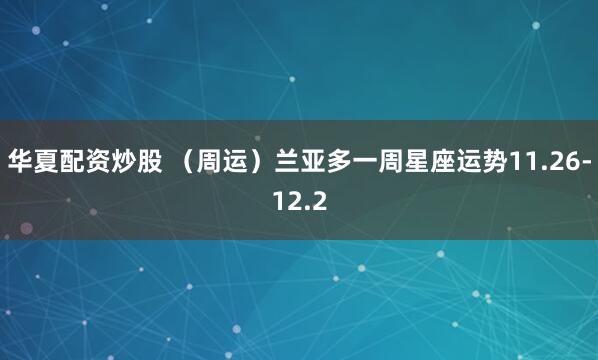 华夏配资炒股 （周运）兰亚多一周星座运势11.26-12.2