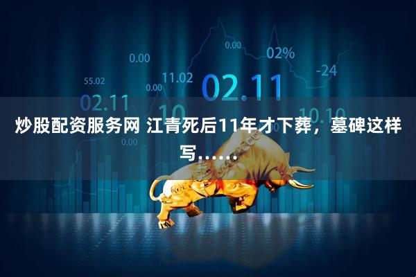 炒股配资服务网 江青死后11年才下葬，墓碑这样写……