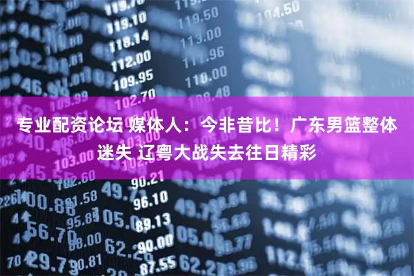 专业配资论坛 媒体人：今非昔比！广东男篮整体迷失 辽粤大战失去往日精彩