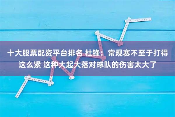 十大股票配资平台排名 杜锋：常规赛不至于打得这么紧 这种大起大落对球队的伤害太大了