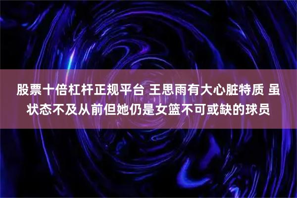 股票十倍杠杆正规平台 王思雨有大心脏特质 虽状态不及从前但她仍是女篮不可或缺的球员