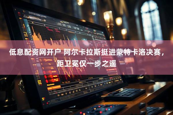 低息配资网开户 阿尔卡拉斯挺进蒙特卡洛决赛，距卫冕仅一步之遥