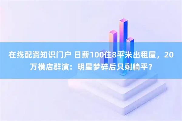 在线配资知识门户 日薪100住8平米出租屋，20万横店群演：明星梦碎后只剩躺平？
