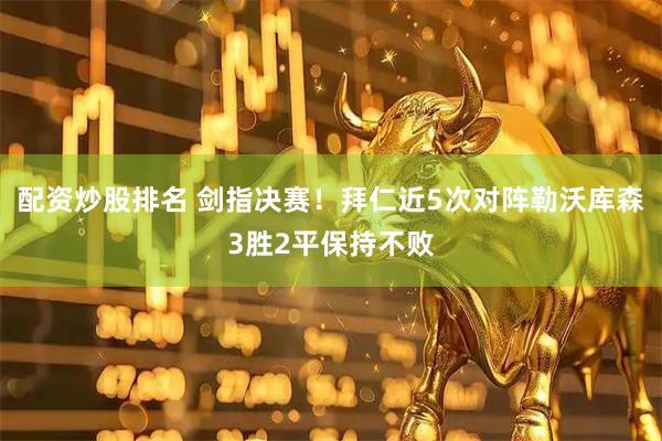 配资炒股排名 剑指决赛！拜仁近5次对阵勒沃库森3胜2平保持不败