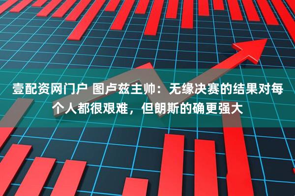 壹配资网门户 图卢兹主帅：无缘决赛的结果对每个人都很艰难，但朗斯的确更强大