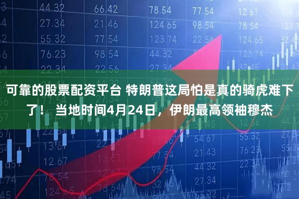 可靠的股票配资平台 特朗普这局怕是真的骑虎难下了！ 当地时间4月24日，伊朗最高领袖穆杰