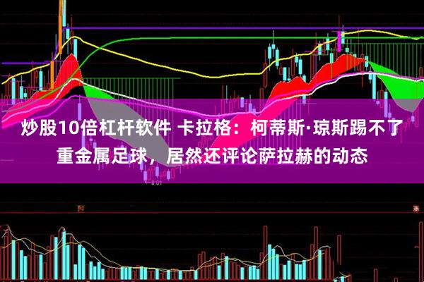 炒股10倍杠杆软件 卡拉格：柯蒂斯·琼斯踢不了重金属足球，居然还评论萨拉赫的动态
