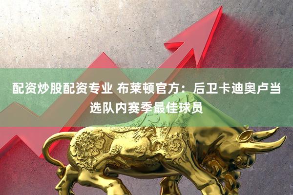 配资炒股配资专业 布莱顿官方：后卫卡迪奥卢当选队内赛季最佳球员