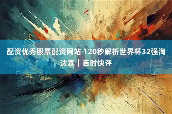 配资优秀股票配资网站 120秒解析世界杯32强淘汰赛｜吉时快评