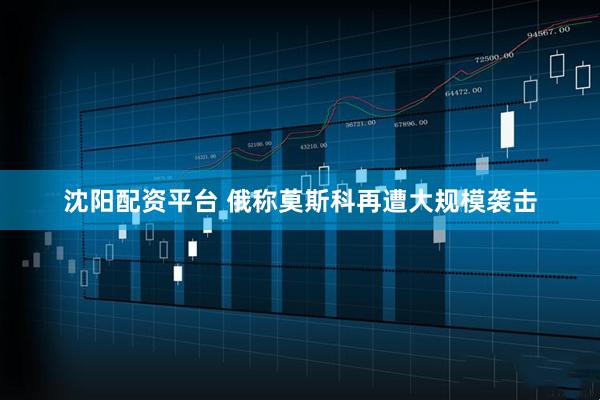沈阳配资平台 俄称莫斯科再遭大规模袭击