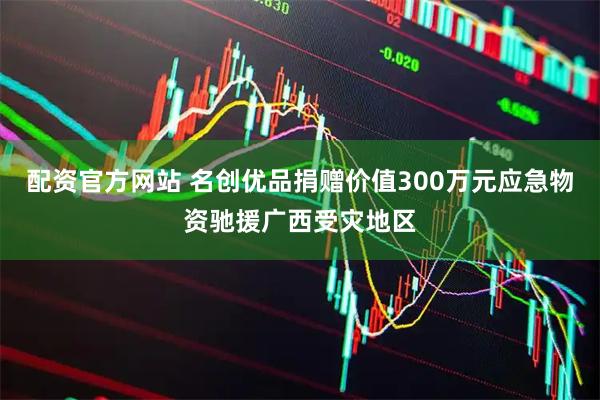 配资官方网站 名创优品捐赠价值300万元应急物资驰援广西受灾地区