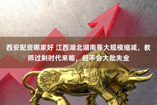 西安配资哪家好 江西湖北湖南等大规模缩减，教师过剩时代来临，但不会大批失业