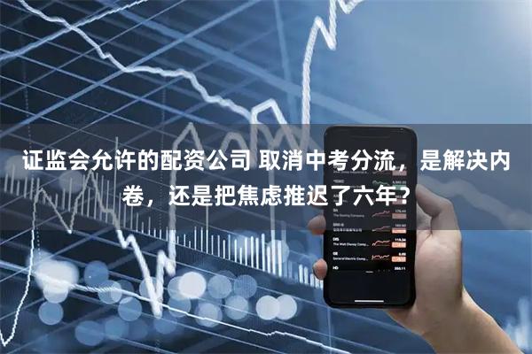 证监会允许的配资公司 取消中考分流，是解决内卷，还是把焦虑推迟了六年？