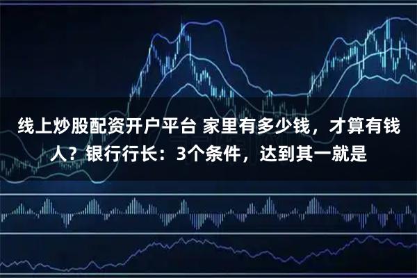 线上炒股配资开户平台 家里有多少钱，才算有钱人？银行行长：3个条件，达到其一就是