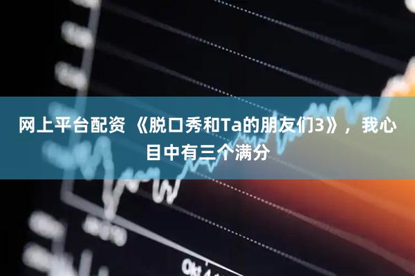 网上平台配资 《脱口秀和Ta的朋友们3》，我心目中有三个满分