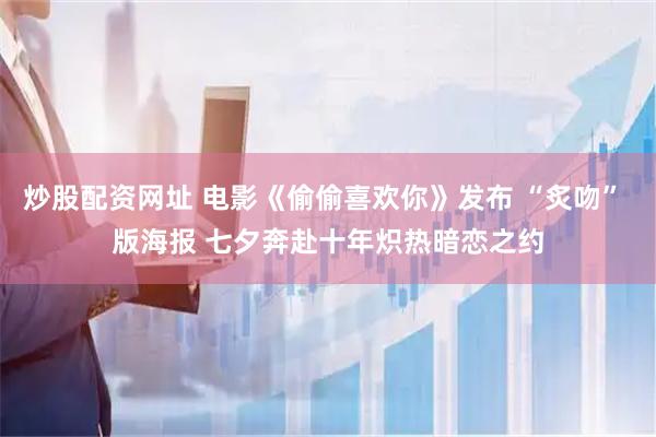 炒股配资网址 电影《偷偷喜欢你》发布 “炙吻” 版海报 七夕奔赴十年炽热暗恋之约