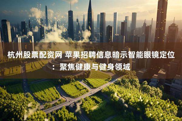 杭州股票配资网 苹果招聘信息暗示智能眼镜定位：聚焦健康与健身领域
