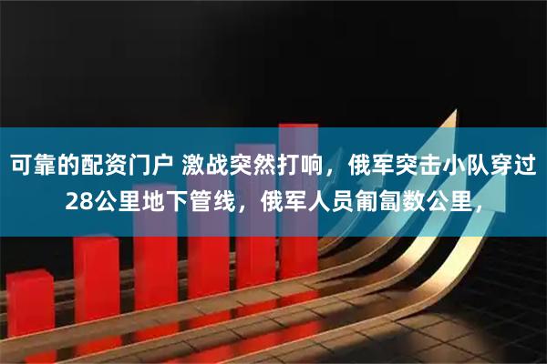 可靠的配资门户 激战突然打响，俄军突击小队穿过28公里地下管线，俄军人员匍匐数公里，